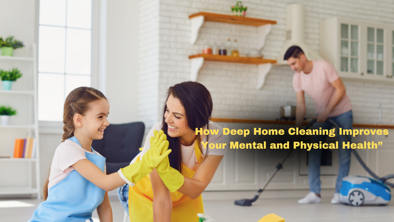 How Deep Home Cleaning Improves Your Mental and Physical Health”