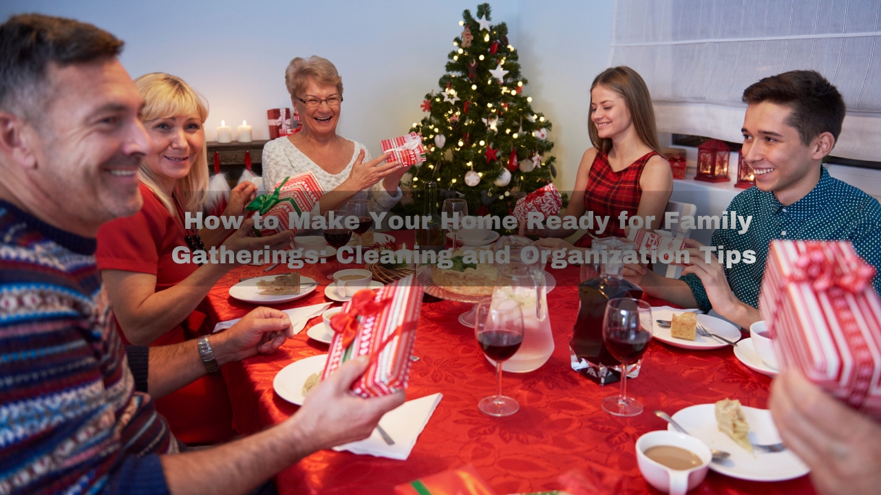 How to Make Your Home Ready for Family Gatherings: Cleaning and Organization Tips