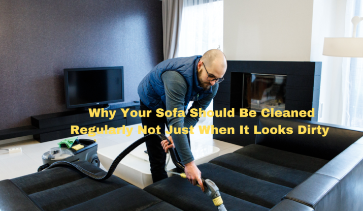 Why Your Sofa Should Be Cleaned Regularly Not Just When It Looks Dirty