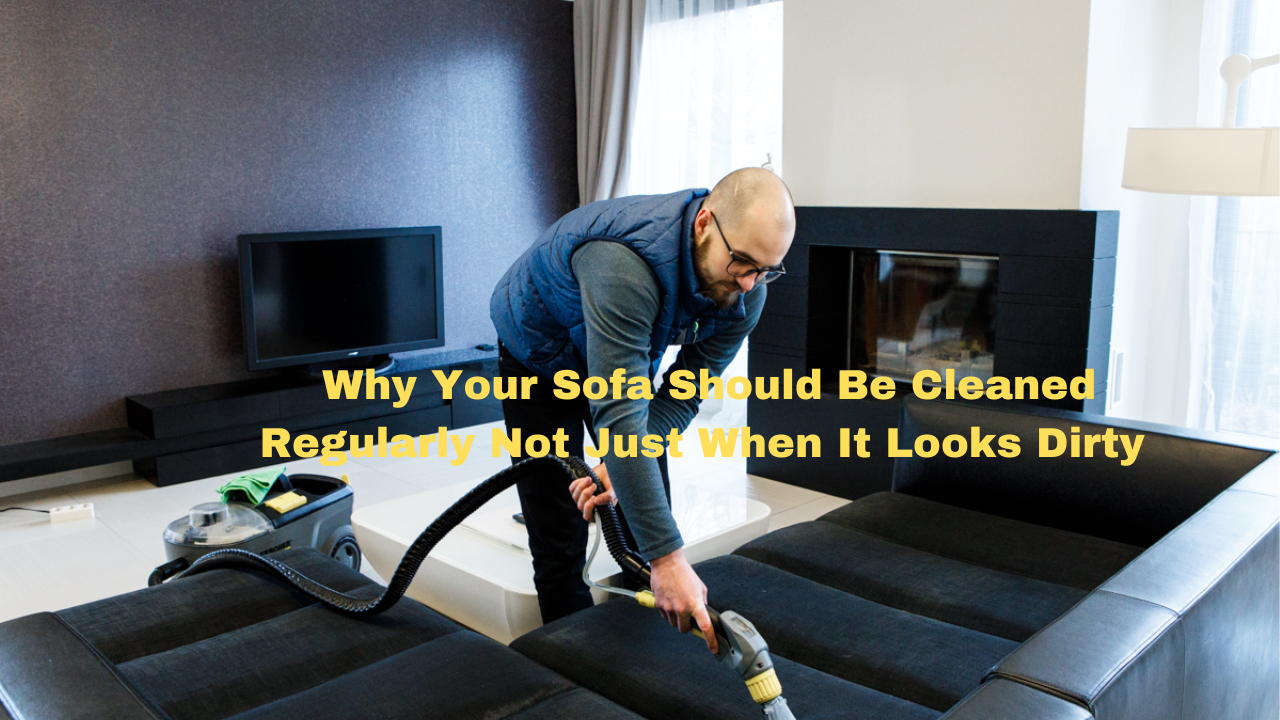 Why Your Sofa Should Be Cleaned Regularly Not Just When It Looks Dirty